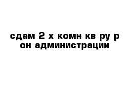 сдам 2-х комн кв-ру р-он администрации